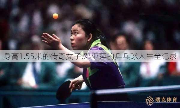 身高1.55米的传奇女子,邓亚萍的乒乓球人生全记录